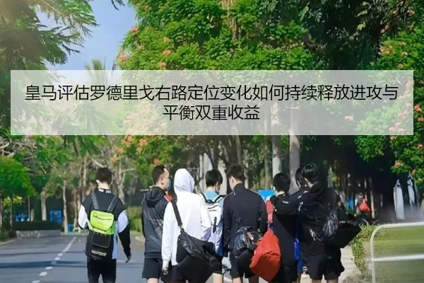 皇马评估罗德里戈右路定位变化如何持续释放进攻与平衡双重收益（kaiyun）