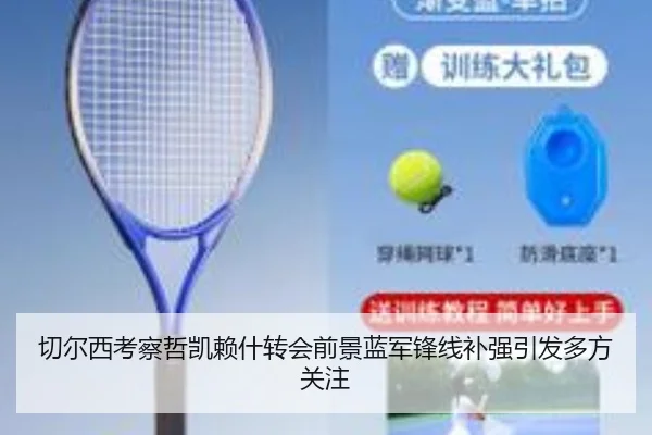 切尔西考察哲凯赖什转会前景蓝军锋线补强引发多方关注 | kaiyun
