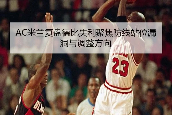 AC米兰复盘德比失利聚焦防线站位漏洞与调整方向