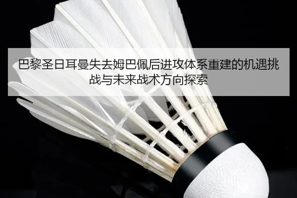 巴黎圣日耳曼失去姆巴佩后进攻体系重建的机遇挑战与未来战术方向探索