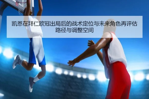 凯恩在拜仁欧冠出局后的战术定位与未来角色再评估路径与调整空间