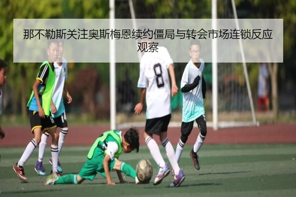 那不勒斯关注奥斯梅恩续约僵局与转会市场连锁反应观察