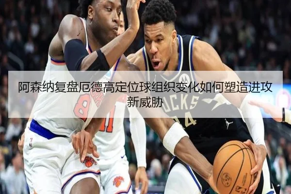 阿森纳复盘厄德高定位球组织变化如何塑造进攻新威胁