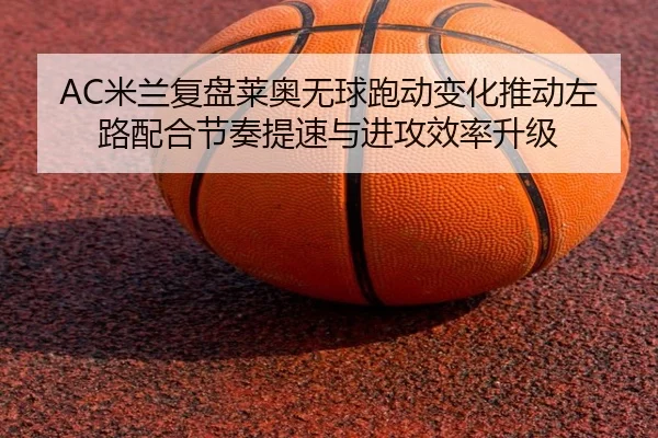 AC米兰复盘莱奥无球跑动变化推动左路配合节奏提速与进攻效率升级
