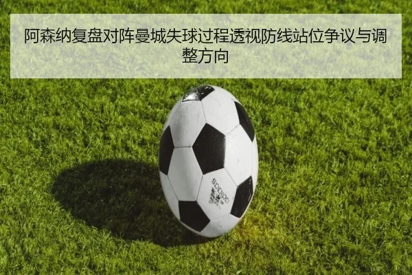 阿森纳复盘对阵曼城失球过程透视防线站位争议与调整方向