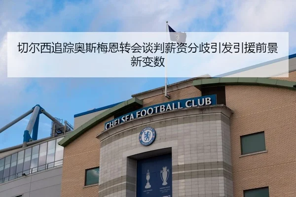 切尔西追踪奥斯梅恩转会谈判薪资分歧引发引援前景新变数