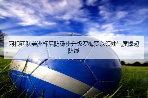 阿根廷队美洲杯后防稳步升级罗梅罗以领袖气质撑起防线